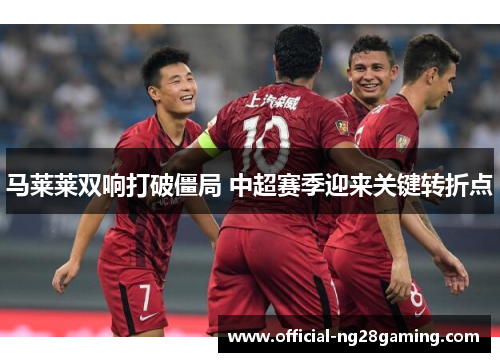 马莱莱双响打破僵局 中超赛季迎来关键转折点