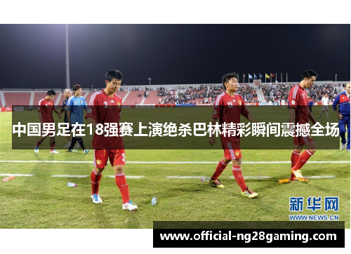 中国男足在18强赛上演绝杀巴林精彩瞬间震撼全场
