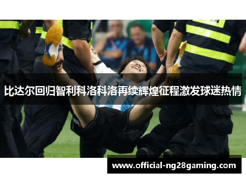 比达尔回归智利科洛科洛再续辉煌征程激发球迷热情