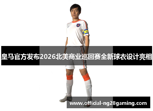 皇马官方发布2026北美商业巡回赛全新球衣设计亮相