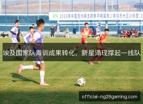埃及国家队青训成果转化，新星涌现撑起一线队