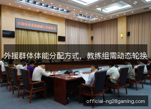 外援群体体能分配方式，教练组需动态轮换