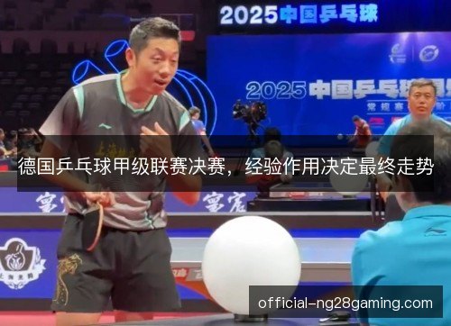 德国乒乓球甲级联赛决赛,经验作用决定最终走势 德国乒乓球甲级联赛决赛,经验作用决定最终走势