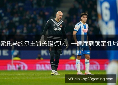 索托马约尔主罚关键点球，一蹴而就锁定胜局