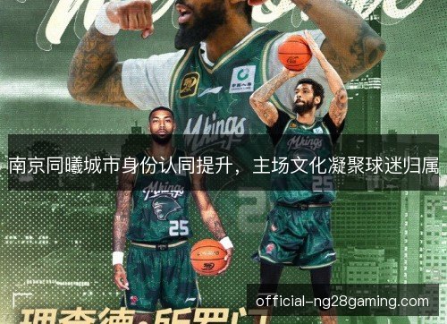 南京同曦城市身份认同提升,主场文化凝聚球迷归属 南京同曦城市身份认同提升,主场文化凝聚球迷归属
