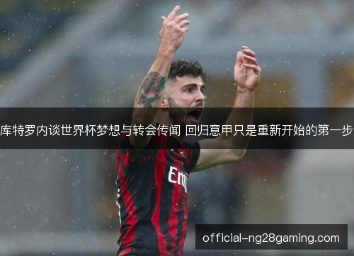 库特罗内谈世界杯梦想与转会传闻 回归意甲只是重新开始的第一步 库特罗内谈世界杯梦想与转会传闻 回归意甲只是重新开始的第一步
