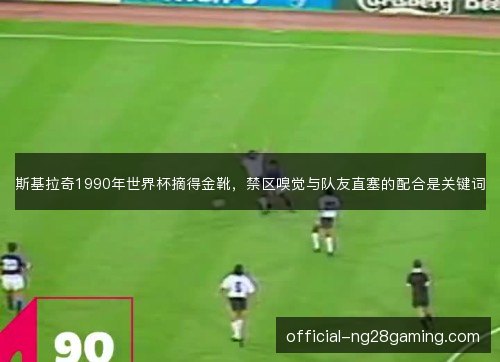 斯基拉奇1990年世界杯摘得金靴，禁区嗅觉与队友直塞的配合是关键词